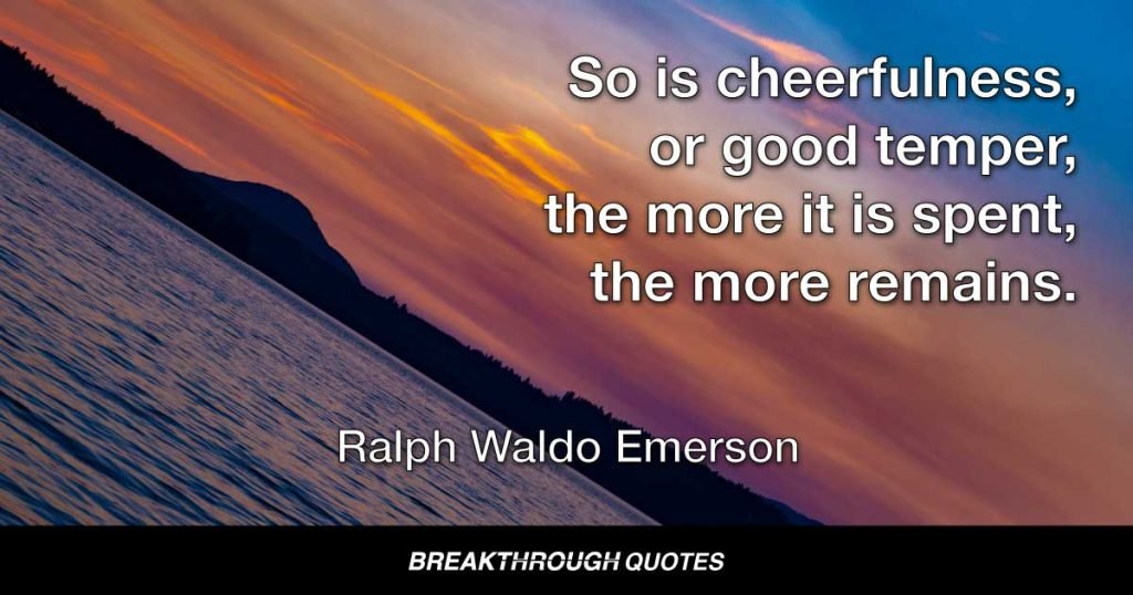 So is cheerfulness, or good temper, the more it is spent, the more remains. — Ralph Waldo Emerson