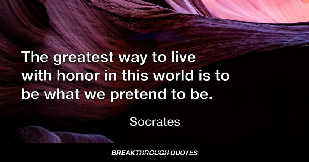 The greatest way to live with honor in this world is to be what we pretend to be. — Socrates