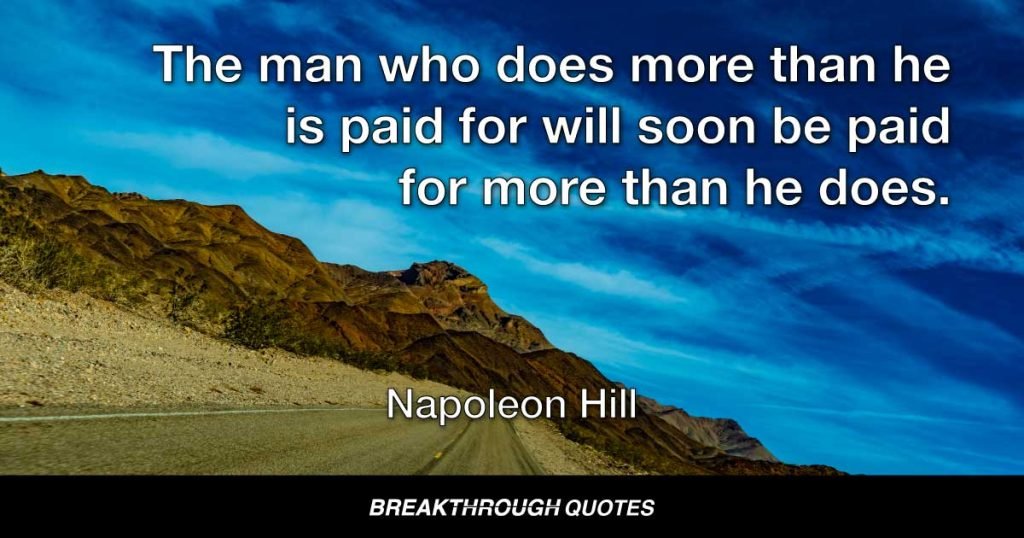 The man who does more than he is paid for will soon be paid for more than he does. — Napoleon Hill