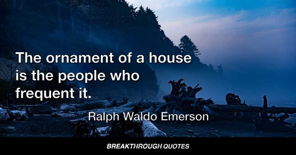 The ornament of a house is the people who frequent it. — Ralph Waldo Emerson
