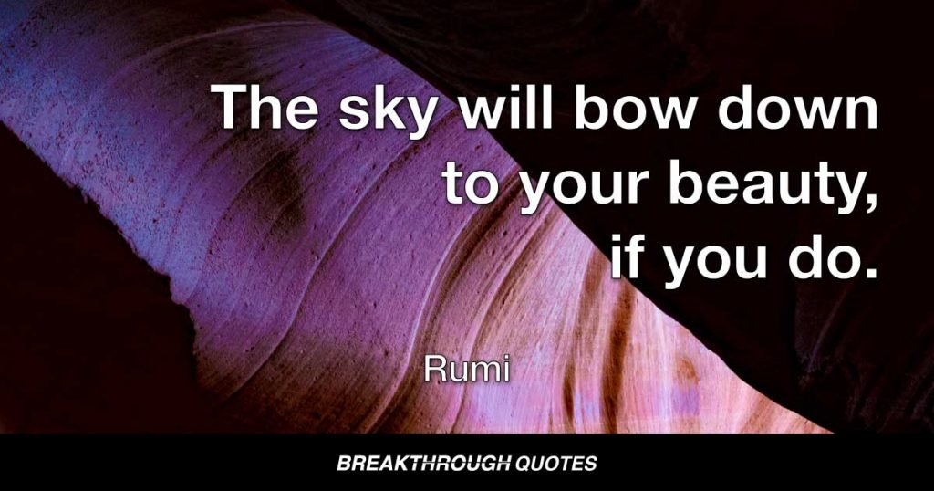 The sky will bow down to your beauty, if you do. — Rumi