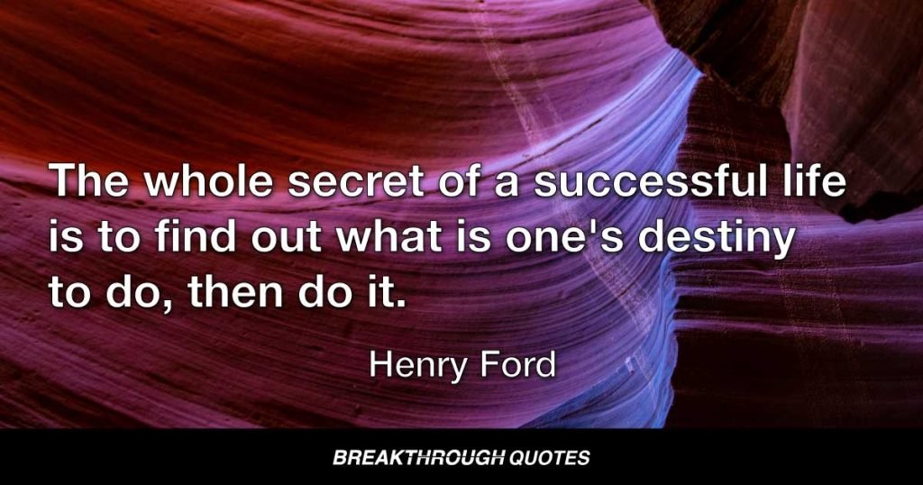 The whole secret of a successful life is to find out what is one's destiny to do, then do it. — Henry Ford