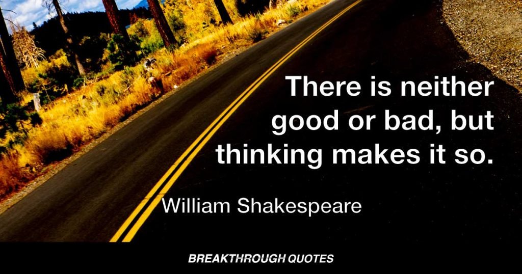 There is neither good or bad, but thinking makes it so. — William Shakespeare