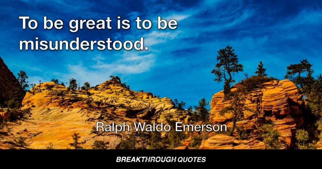 To be great is to be misunderstood. — Ralph Waldo Emerson