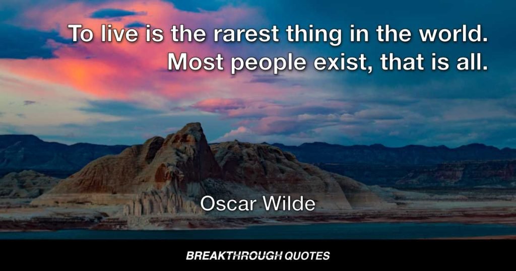 To live is the rarest thing in the world. Most people exist, that is all. — Oscar Wilde