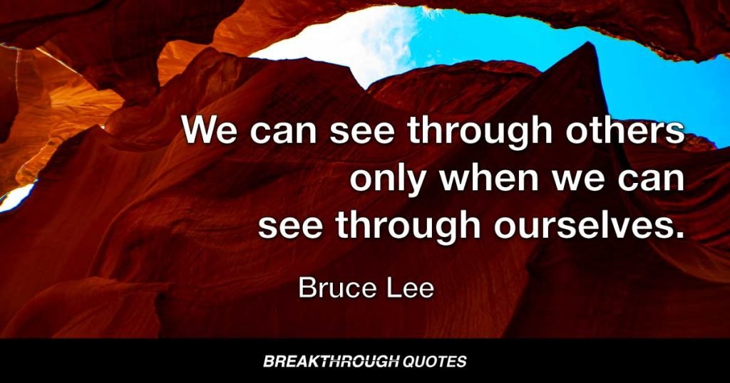 We can see through others only when we can see through ourselves. — Bruce Lee