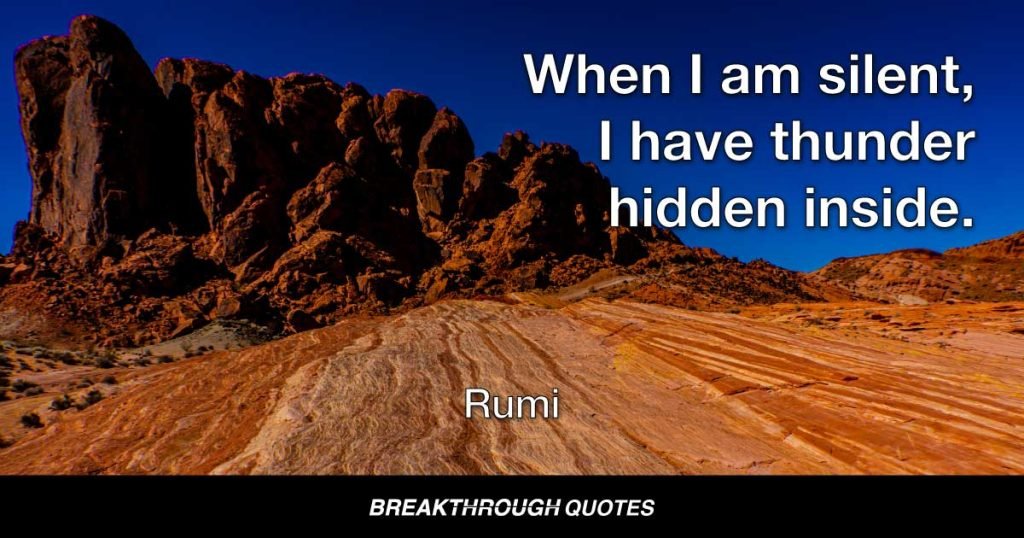 When I am silent, I have thunder hidden inside. — Rumi