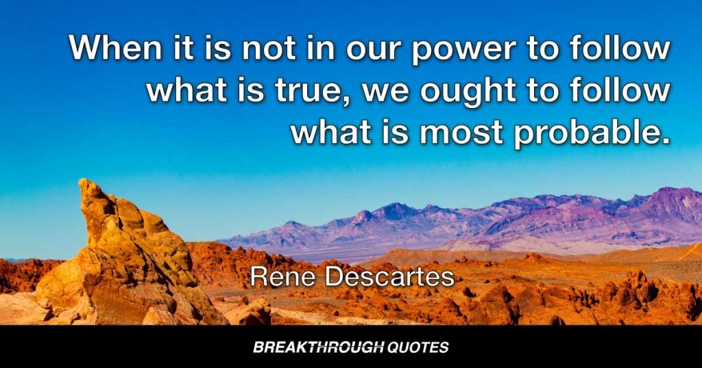 When it is not in our power to follow what is true, we ought to follow what is most probable. — Rene Descartes