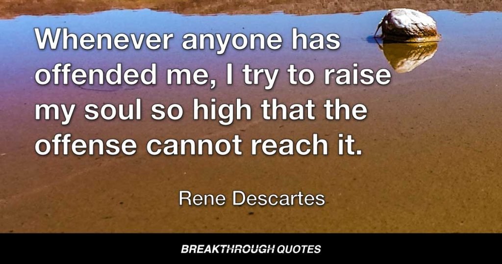 Whenever anyone has offended me, I try to raise my soul so high that the offense cannot reach it. — Rene Descartes