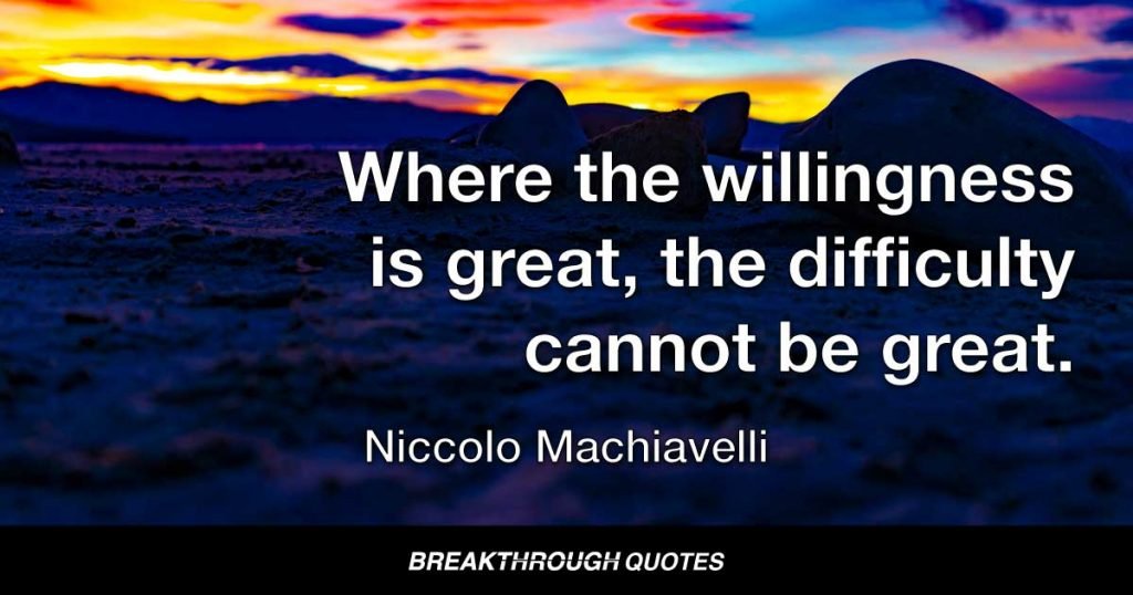 Where the willingness is great, the difficulty cannot be great. — Niccolo Machiavelli