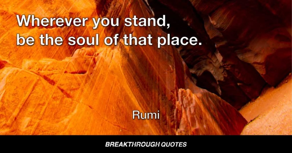 Wherever you stand, be the soul of that place. — Rumi