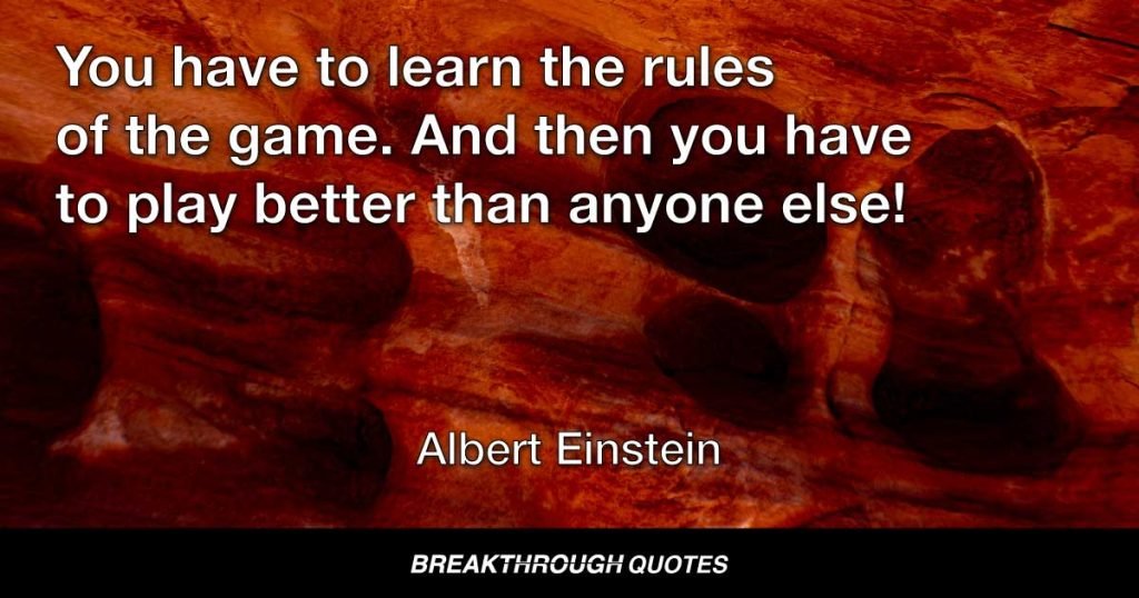 You have to learn the rules of the game. And then you have to play better than anyone else! — Albert Einstein