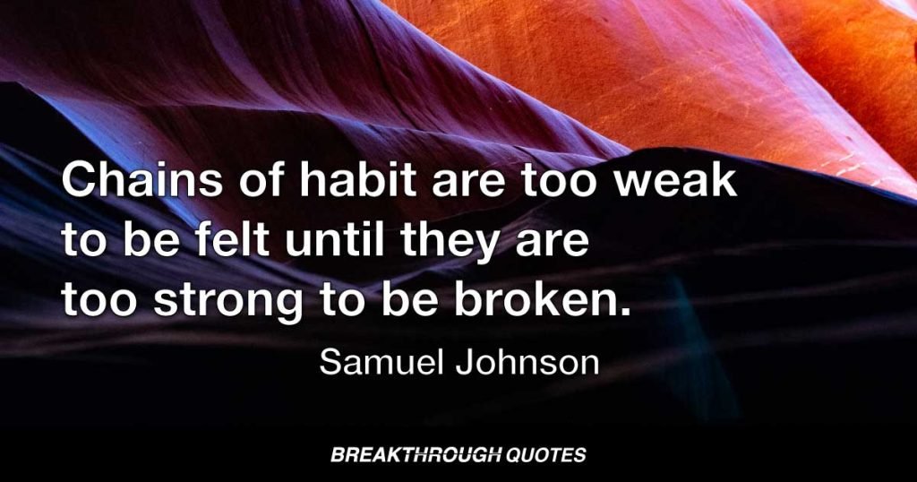 Chains of habit are too weak to be felt until they are too strong to be broken. — Samuel Johnson