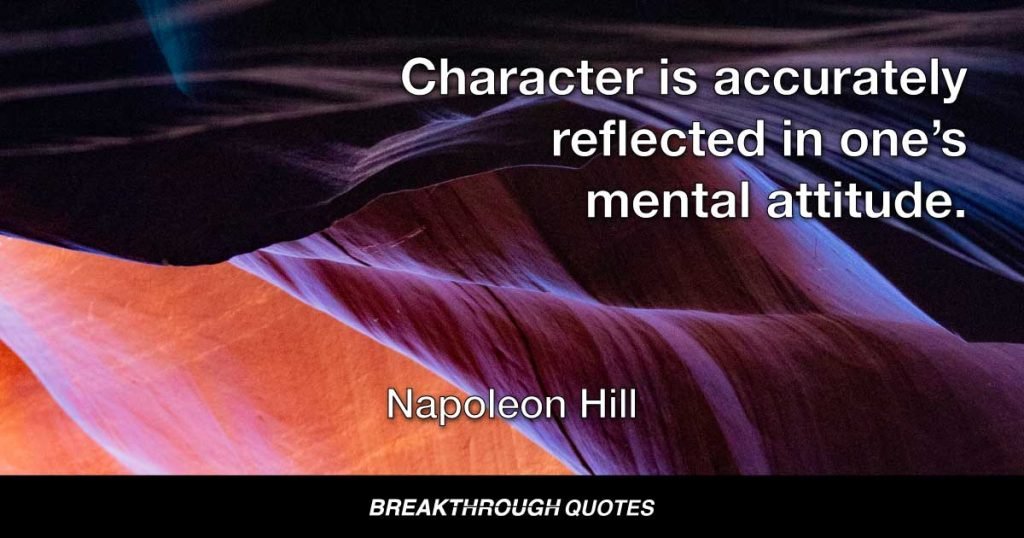 Character is accurately reflected in one’s mental attitude. — Napoleon Hill
