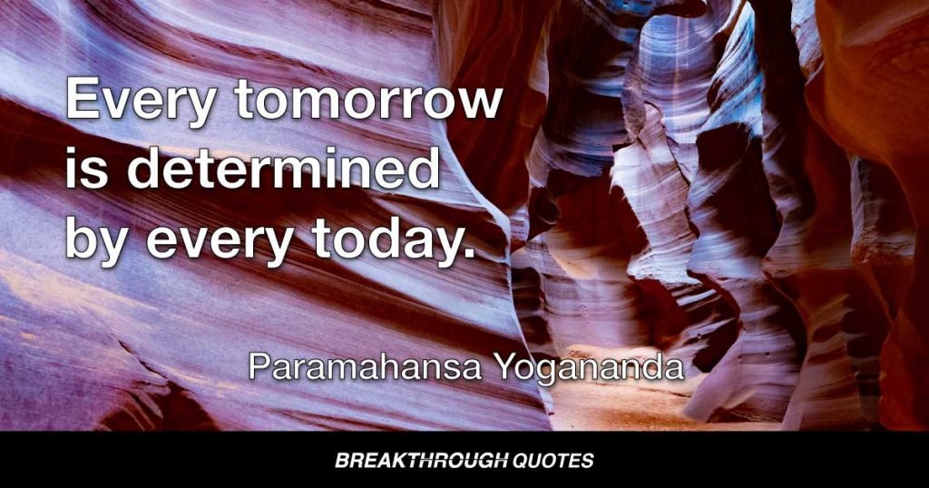 Every tomorrow is determined by every today. — Paramahansa Yogananda