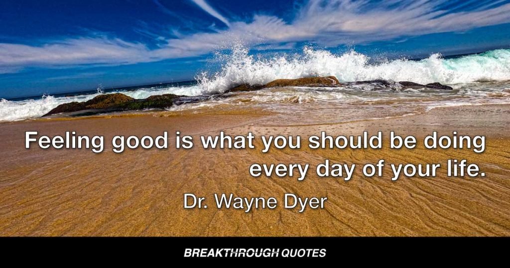 Feeling good is what you should be doing every day of your life. — Dr. Wayne Dyer