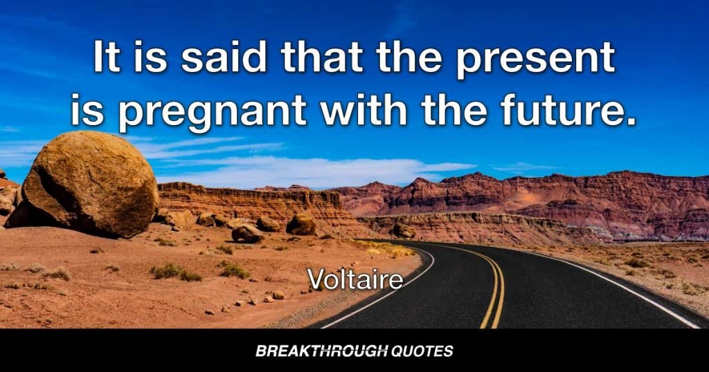 It is said that the present is pregnant with the future. — Voltaire