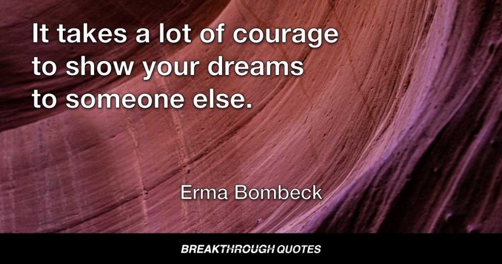 It takes a lot of courage to show your dreams to someone else. — Erma Bombeck