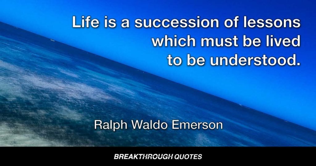 Life is a succession of lessons which must be lived to be understood. — Ralph Waldo Emerson