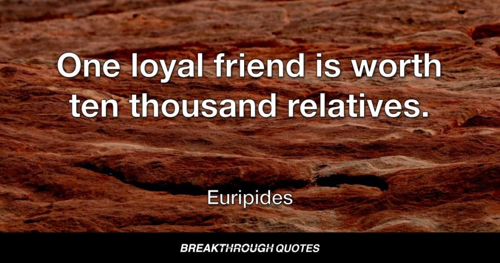 One loyal friend is worth ten thousand relatives. — Euripides