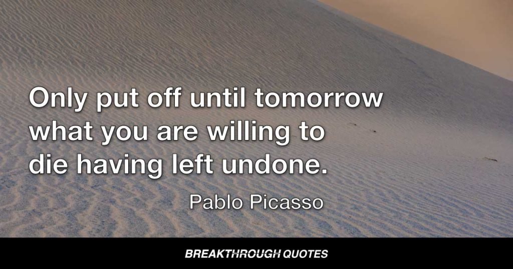 Only put off until tomorrow what you are willing to die having left undone. — Pablo Picasso