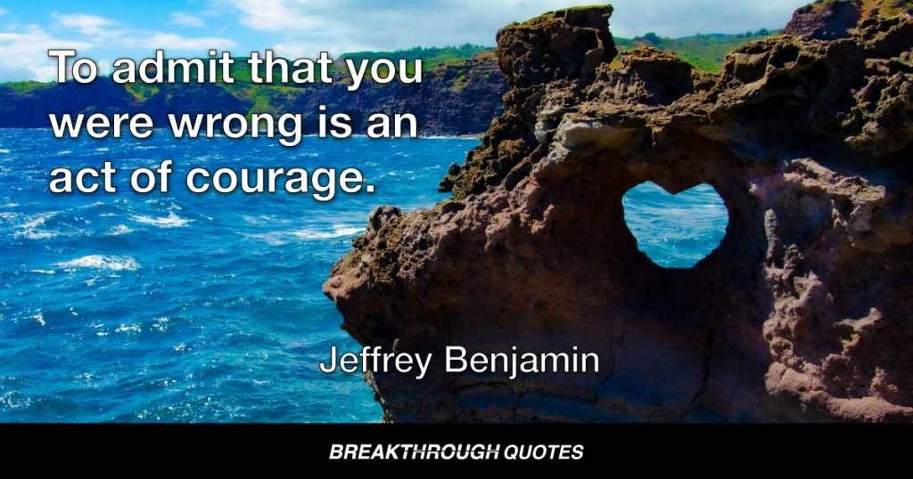 To admit that you were wrong is an act of courage. — Jeffrey Benjamin