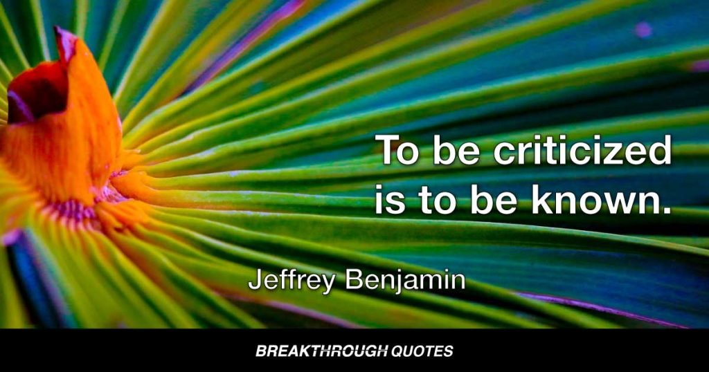 To be criticized is to be known. — Jeffrey Benjamin