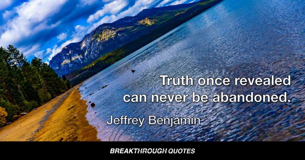 Truth once revealed can never be abandoned. — Jeffrey Benjamin