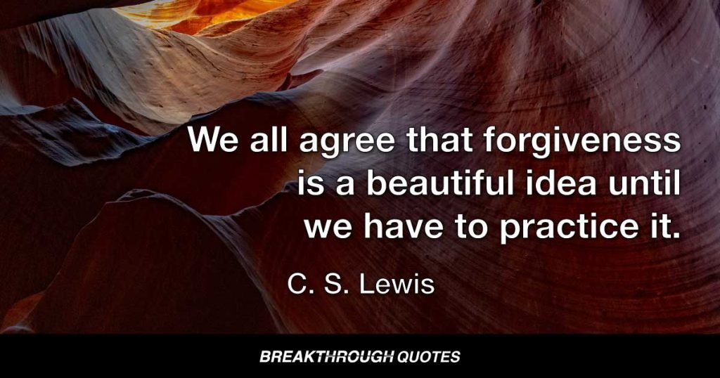 We all agree that forgiveness is a beautiful idea until we have to practice it. — C. S. Lewis