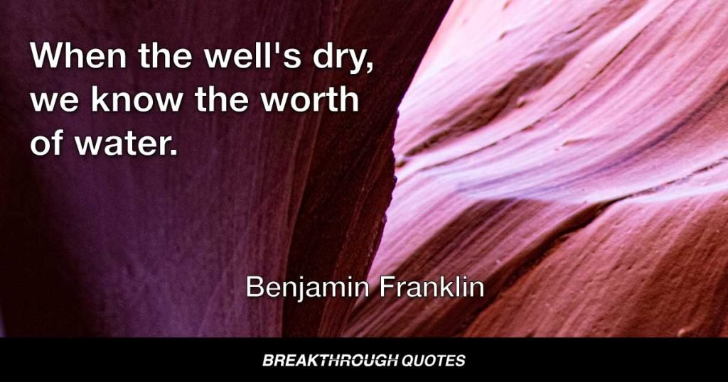 When the well's dry, we know the worth of water. — Benjamin Franklin