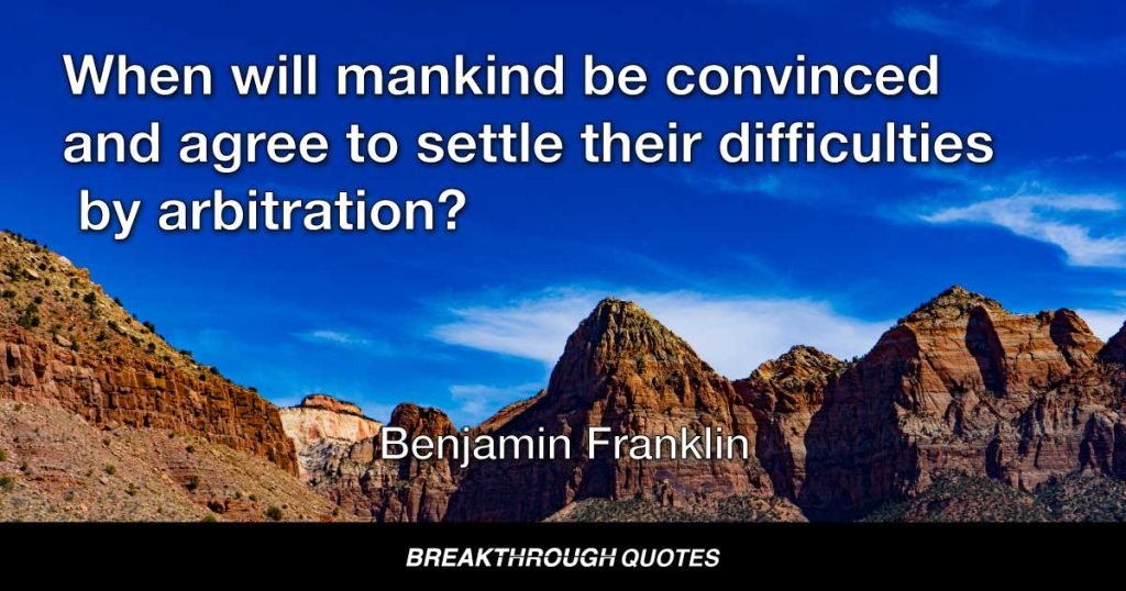 When will mankind be convinced and agree to settle their difficulties by arbitration? — Benjamin Franklin
