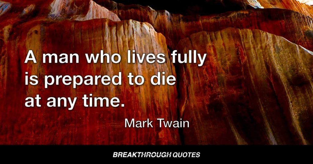 The fear of death follows the fear of life. A man who lives fully is prepared to die at any time. — Mark Twain