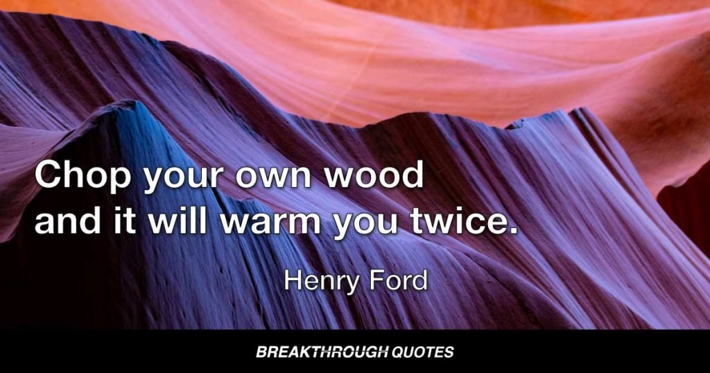 Chop your own wood and it will warm you twice. — Henry Ford