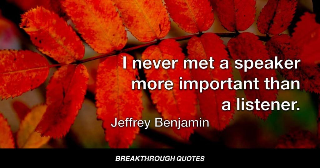 I never met a speaker more important than a listener. — Jeffrey Benjamin