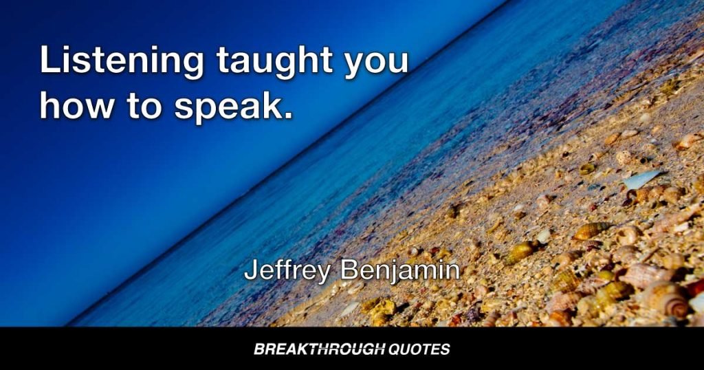 Listening taught you how to speak. — Jeffrey Benjamin
