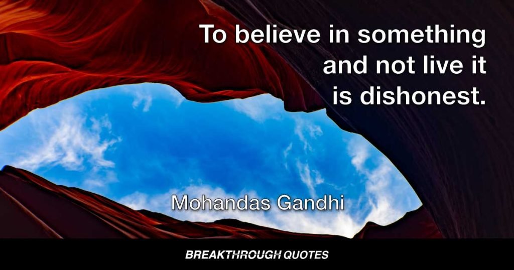 To believe in something and not live it is dishonest. — Mohandas Gandhi