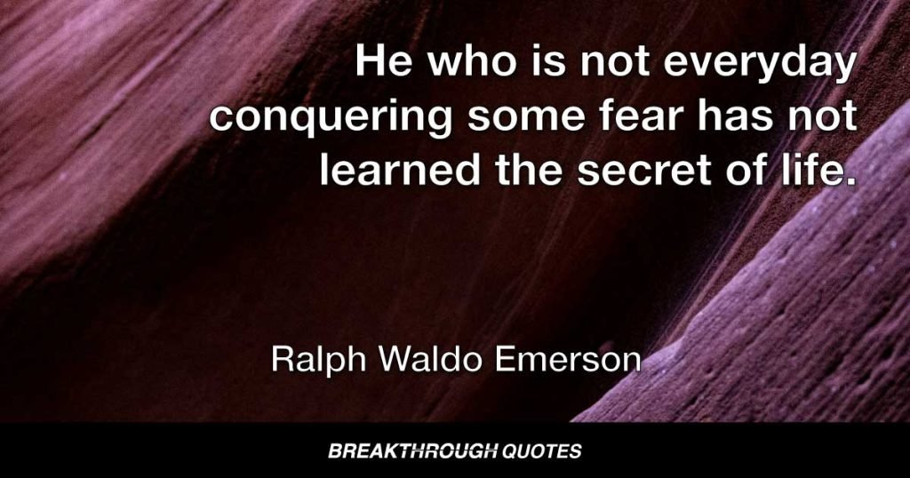 He who is not everyday conquering some fear has not learned the secret of life. — Ralph Waldo Emerson