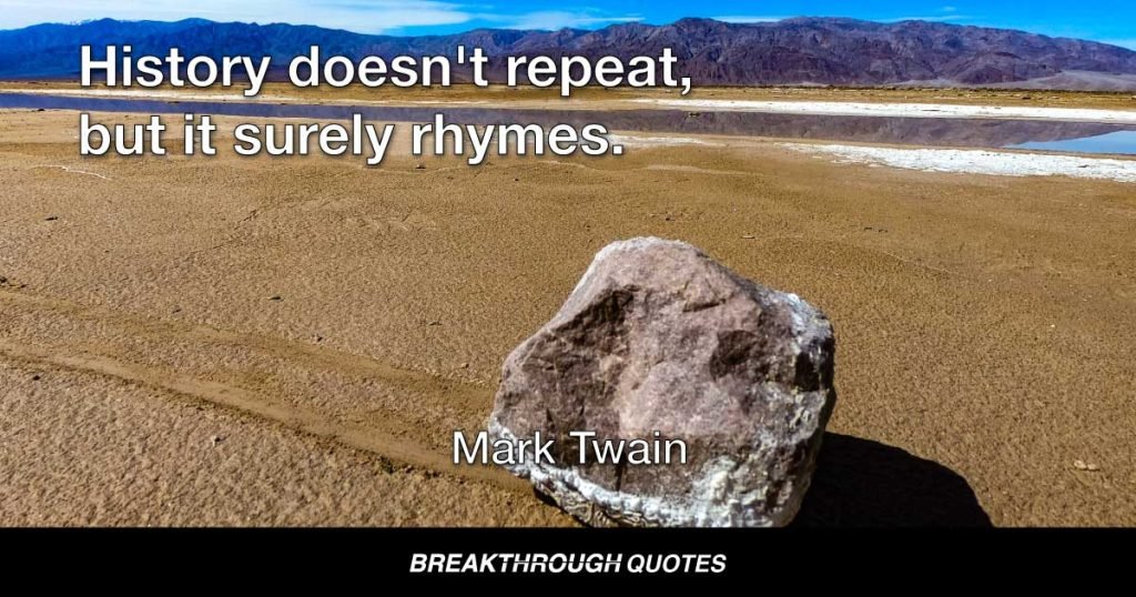 History doesn't repeat, but it surely rhymes. — Mark Twain