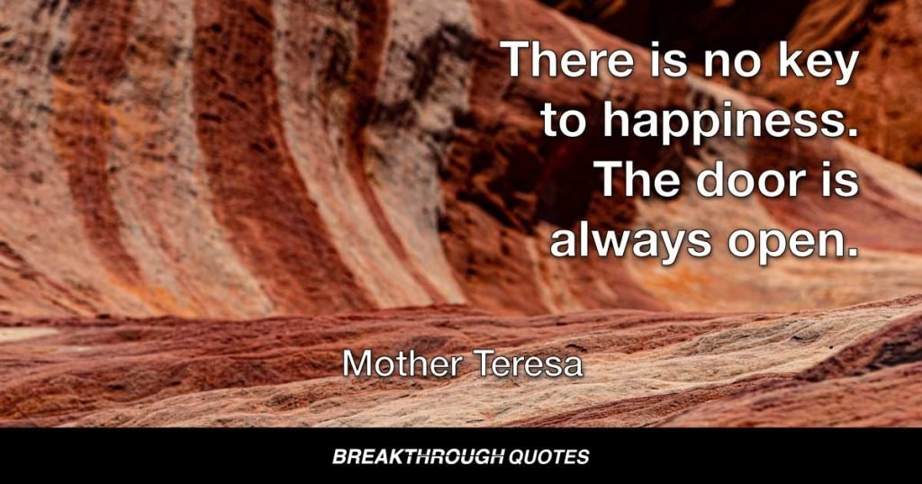 There is no key to happiness. The door is always open. — Mother Teresa