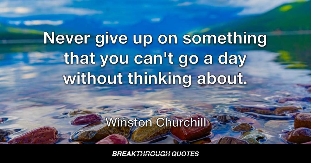 Never give up on something that you can't go a day without thinking about. — Winston Churchill