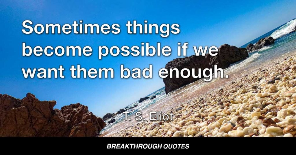 Sometimes things become possible if we want them bad enough. — T. S. Eliot