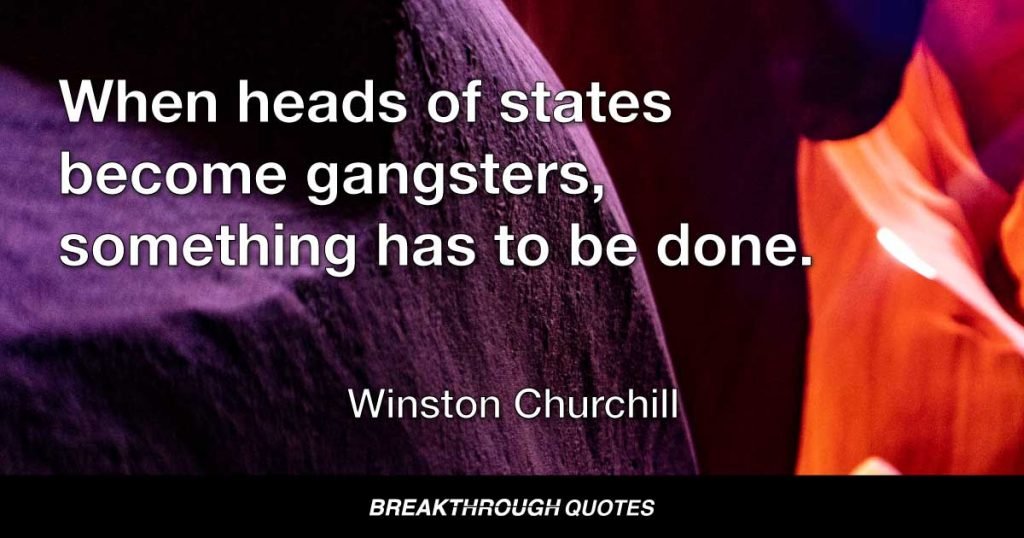 When heads of states become gangsters, something has to be done. — Winston Churchill