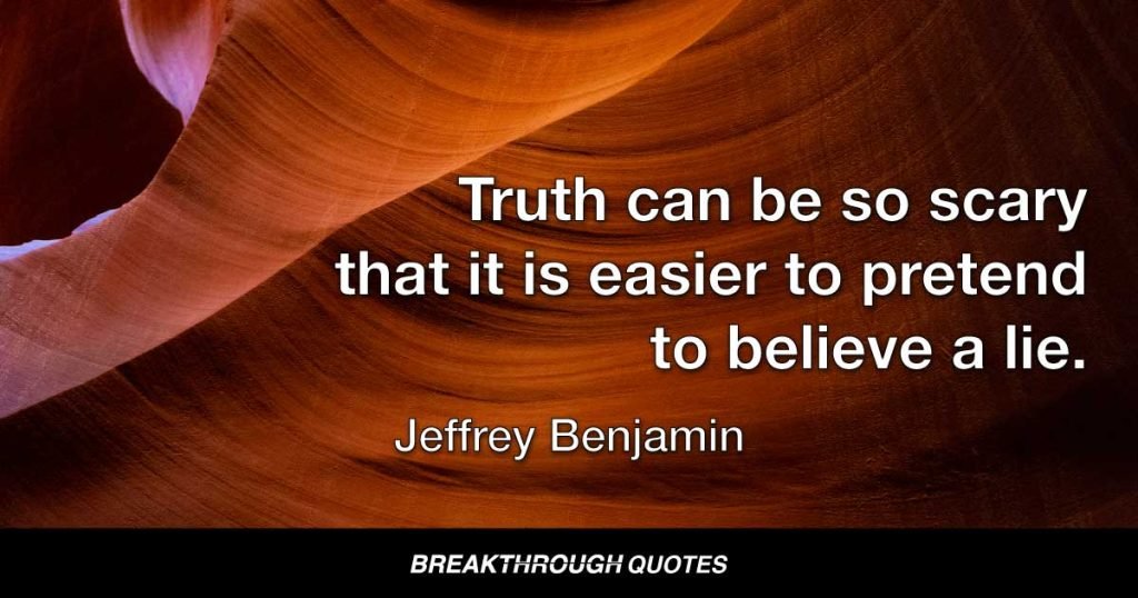 Truth can be so scary that it is easier to pretend to believe a life. — Jeffrey Benjamin