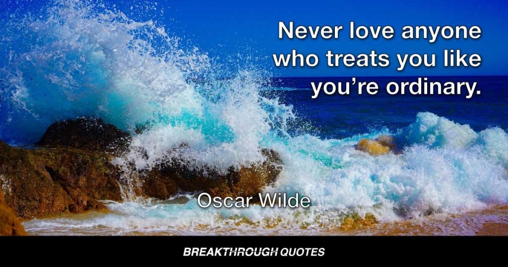 Never love anyone who treats you like you’re ordinary. — Oscar Wilde