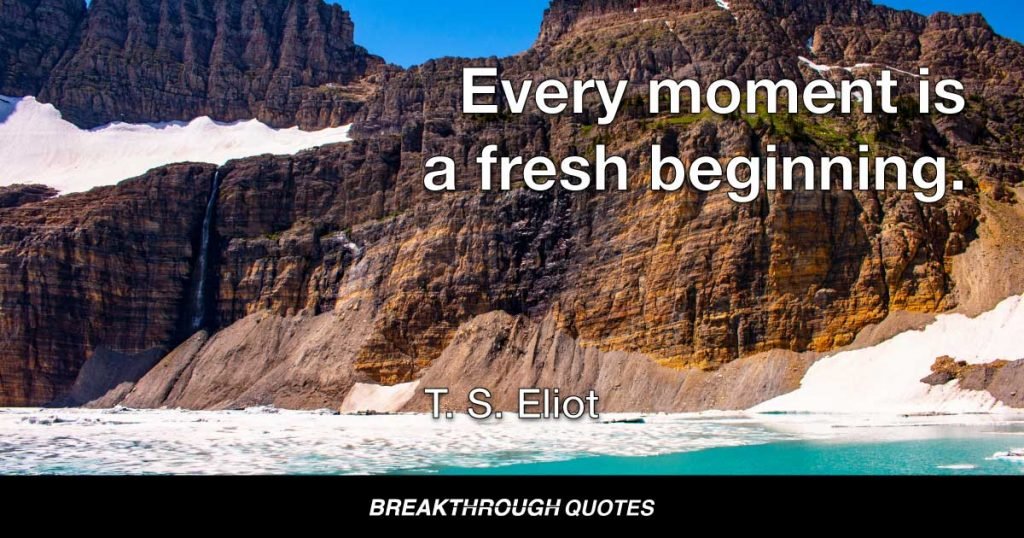 Every moment is a fresh beginning. — T. S. Eliot