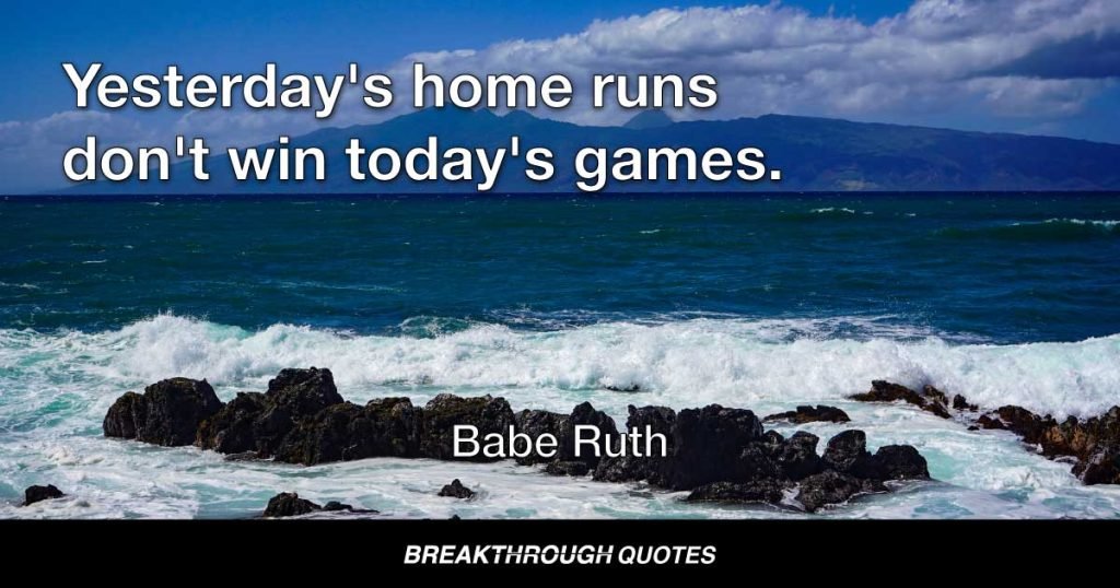 Yesterday's home runs don't win today's games. — Babe Ruth