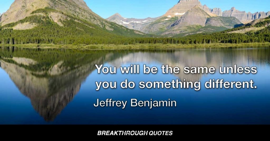 you will be the same unless you do something different. — Jeffrey Benjamin