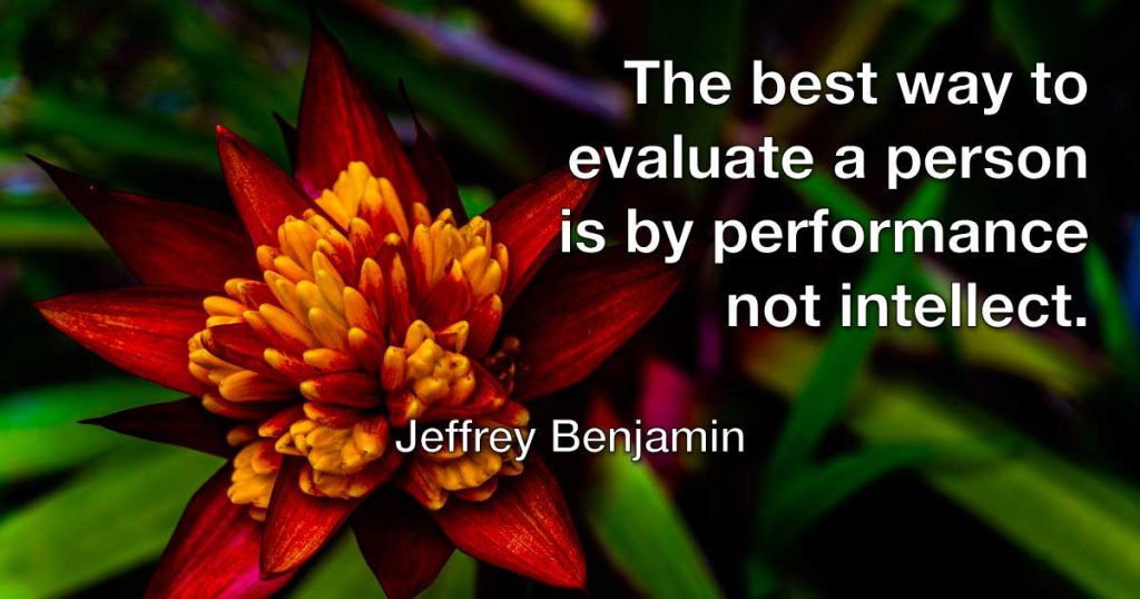 The best way to evaluate a person is by performance not intellect.